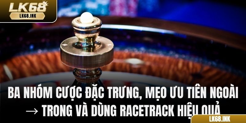 Ba nhóm cược đặc trưng, mẹo ưu tiên ngoài → trong và dùng racetrack hiệu quả