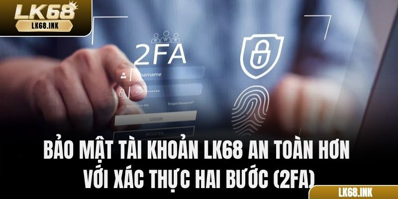 Bảo mật tài khoản LK68 an toàn hơn với xác thực hai bước (2FA)