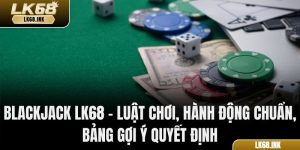Blackjack LK68 - Luật Chơi, Hành Động Chuẩn, Bảng Gợi Ý Quyết Định