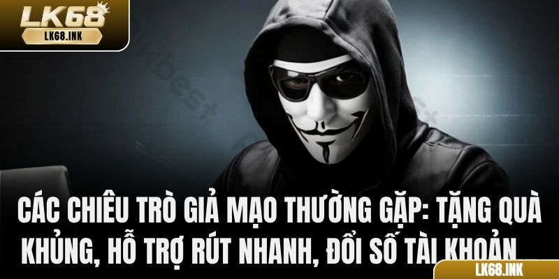 Các chiêu trò giả mạo thường gặp: tặng quà khủng, hỗ trợ rút nhanh, đổi số tài khoản…
