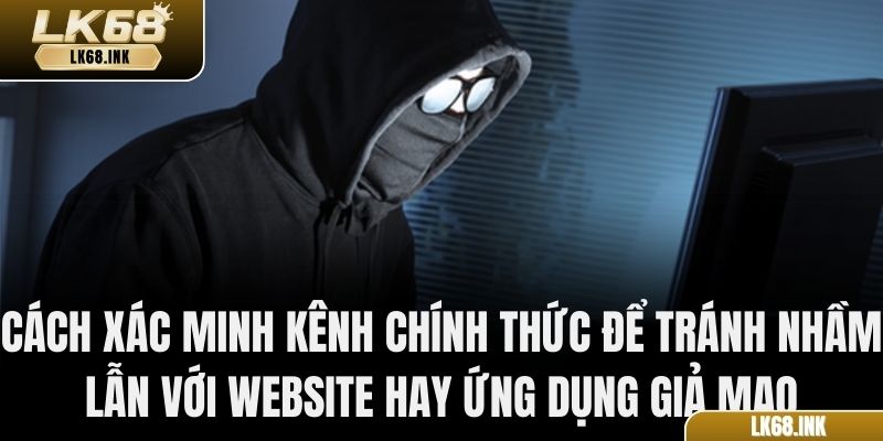 Cách xác minh kênh chính thức để tránh nhầm lẫn với website hay ứng dụng giả mạo