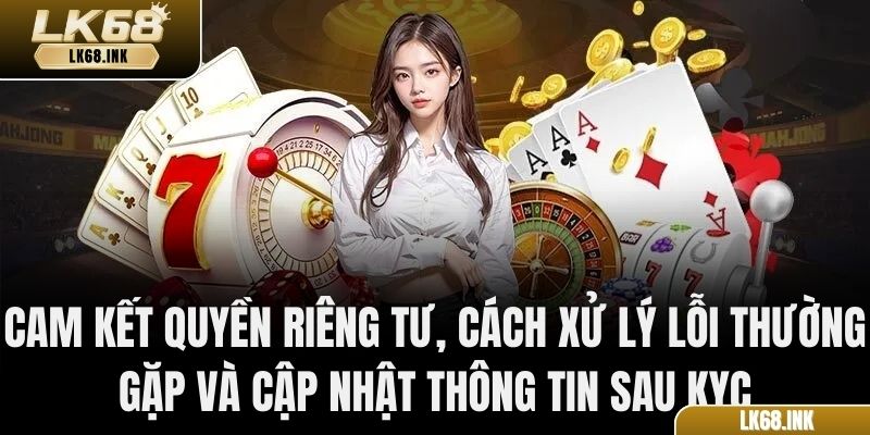 Cam kết quyền riêng tư, cách xử lý lỗi thường gặp và cập nhật thông tin sau KYC