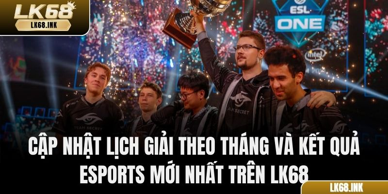 Cập nhật lịch giải theo tháng và kết quả Esports mới nhất trên LK68