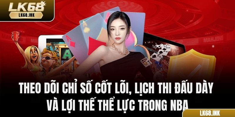 Theo dõi chỉ số cốt lõi, lịch thi đấu dày và lợi thế thể lực trong NBA