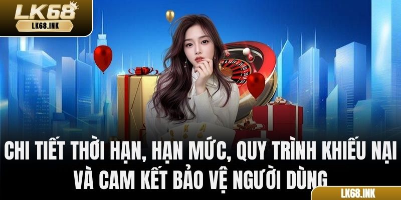 Chi tiết thời hạn, hạn mức, quy trình khiếu nại và cam kết bảo vệ người dùng