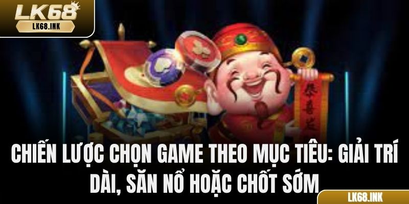 Chiến lược chọn game theo mục tiêu: giải trí dài, săn nổ hoặc chốt sớm