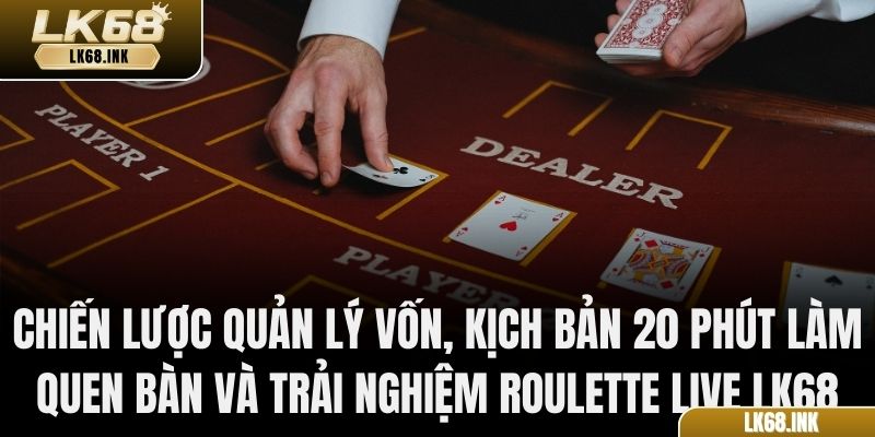 Chiến lược quản lý vốn, kịch bản 20 phút làm quen bàn và trải nghiệm Roulette live LK68