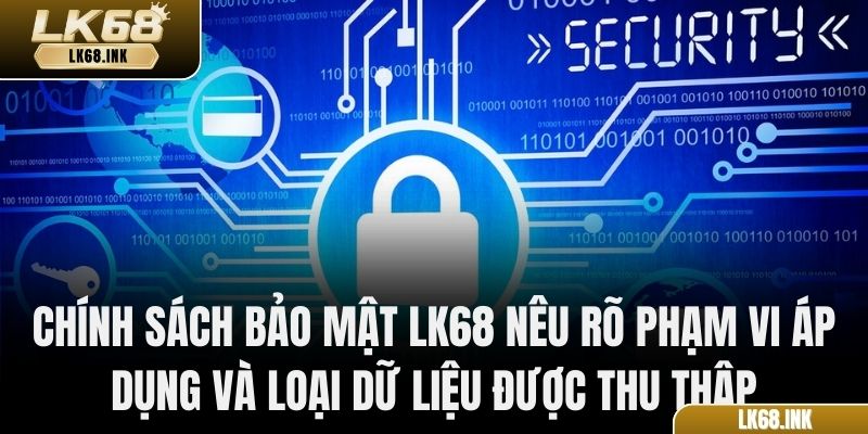 Chính sách bảo mật LK68 nêu rõ phạm vi áp dụng và loại dữ liệu được thu thập