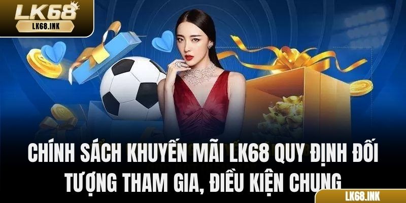 Chính sách khuyến mãi LK68 quy định đối tượng tham gia, điều kiện chung và cách nhận thưởng