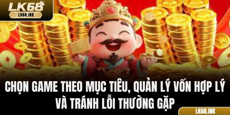 Chọn game theo mục tiêu, quản lý vốn hợp lý và tránh lỗi thường gặp