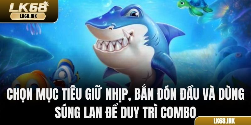 Chọn mục tiêu giữ nhịp, bắn đón đầu và dùng súng lan để duy trì combo