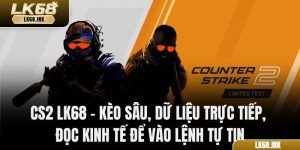 CS2 LK68 – Kèo Sâu, Dữ Liệu Trực Tiếp, Đọc Kinh Tế Để Vào Lệnh Tự Tin