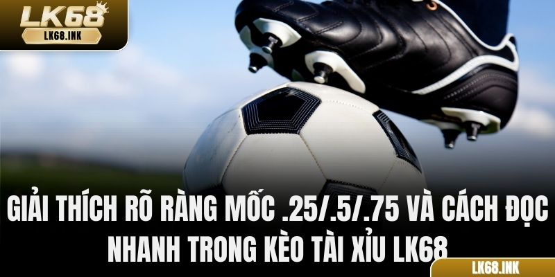 Giải thích rõ ràng mốc .25/.5/.75 và cách đọc nhanh trong kèo Tài Xỉu LK68
