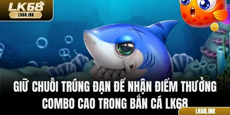 Giữ chuỗi trúng đạn để nhận điểm thưởng Combo cao trong Bắn Cá LK68