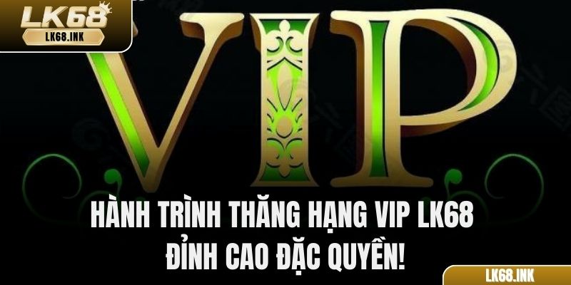 Hành trình thăng hạng VIP LK68 – Đỉnh cao đặc quyền!