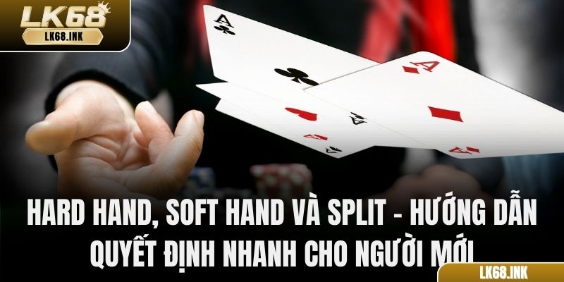 Hard hand, Soft hand và Split – hướng dẫn quyết định nhanh cho người mới