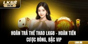 Hoàn Trả Thể Thao LK68 – Hoàn Tiền Cược Ròng, Bậc VIP