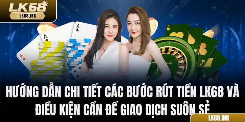 Hướng dẫn chi tiết các bước rút tiền LK68 và điều kiện cần để giao dịch suôn sẻ