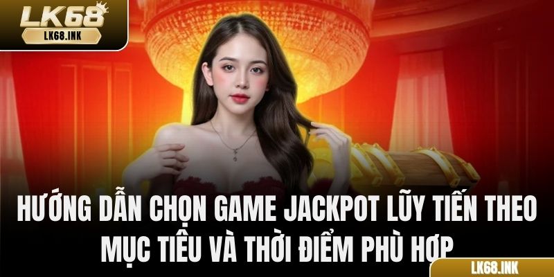 Hướng dẫn chọn game jackpot lũy tiến theo mục tiêu và thời điểm phù hợp