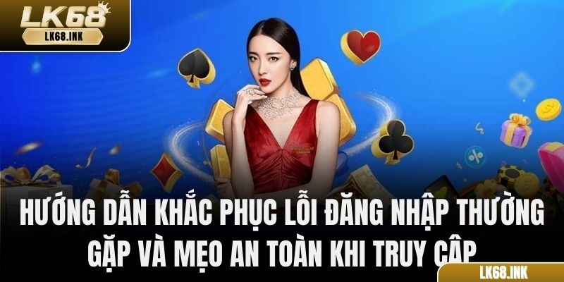 Hướng dẫn khắc phục lỗi đăng nhập thường gặp và mẹo an toàn khi truy cập