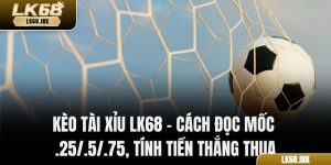 Kèo Tài Xỉu LK68 – Cách Đọc Mốc .25/.5/.75, Tính Tiền Thắng Thua