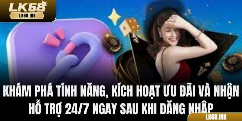 Khám phá tính năng, kích hoạt ưu đãi và nhận hỗ trợ 24/7 ngay sau khi đăng nhập