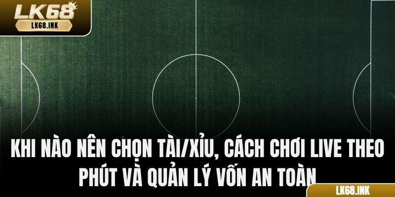 Khi nào nên chọn Tài/Xỉu, cách chơi live theo phút và quản lý vốn an toàn