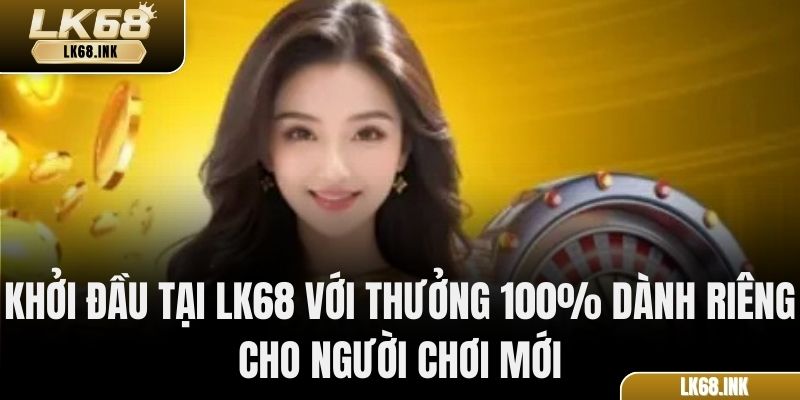 Khởi đầu tại LK68 với thưởng 100% dành riêng cho người chơi mới