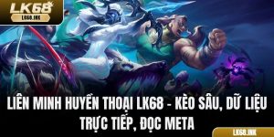Liên Minh Huyền Thoại LK68 – Kèo Sâu, Dữ Liệu Trực Tiếp, Đọc Meta