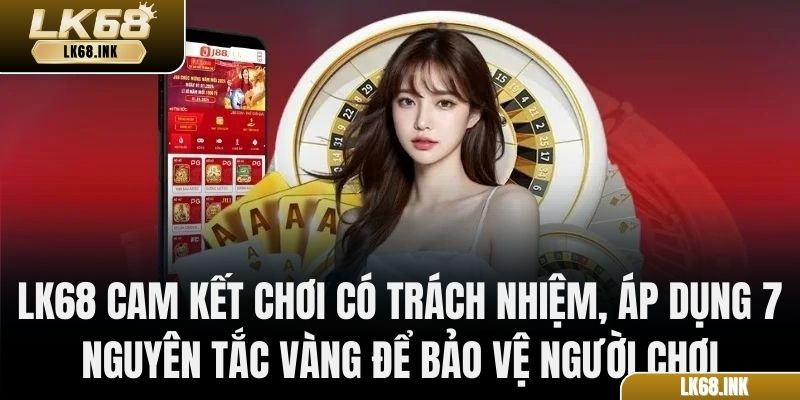 LK68 cam kết chơi có trách nhiệm, áp dụng 7 nguyên tắc vàng để bảo vệ người chơi