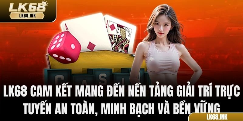 LK68 cam kết mang đến nền tảng giải trí trực tuyến an toàn, minh bạch và bền vững