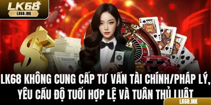LK68 không cung cấp tư vấn tài chính/pháp lý, yêu cầu độ tuổi hợp lệ và tuân thủ luật