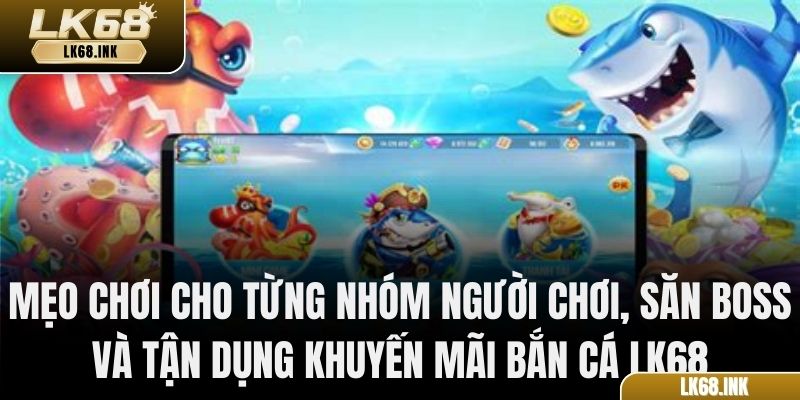Mẹo chơi cho từng nhóm người chơi, săn boss và tận dụng khuyến mãi bắn cá LK68