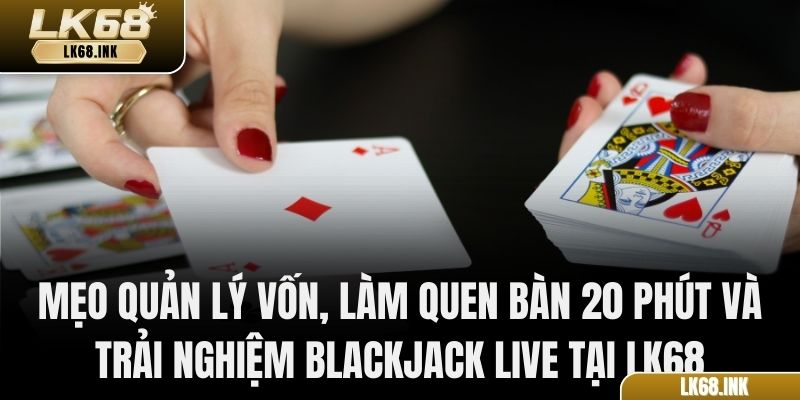 Mẹo quản lý vốn, làm quen bàn 20 phút và trải nghiệm Blackjack live tại LK68