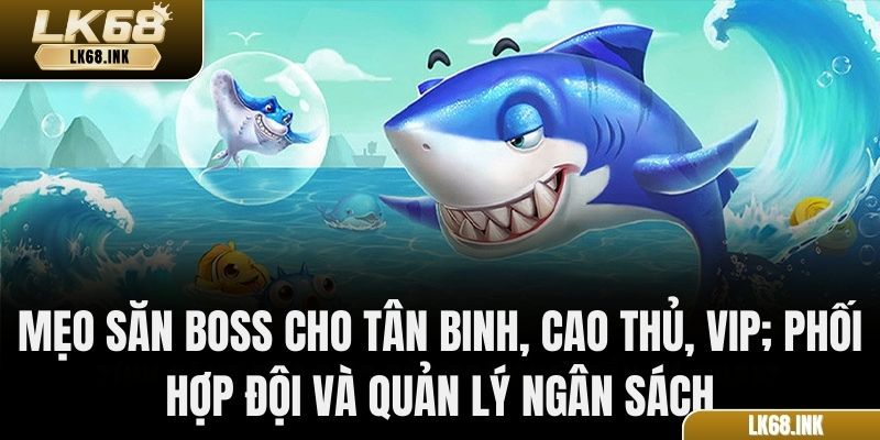 Mẹo săn Boss cho tân binh, cao thủ, VIP; phối hợp đội và quản lý ngân sách
