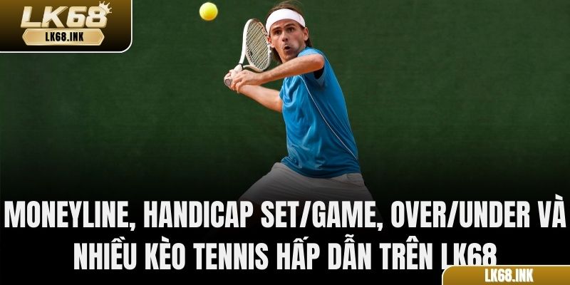 Moneyline, Handicap set/game, Over/Under và nhiều kèo tennis hấp dẫn trên LK68