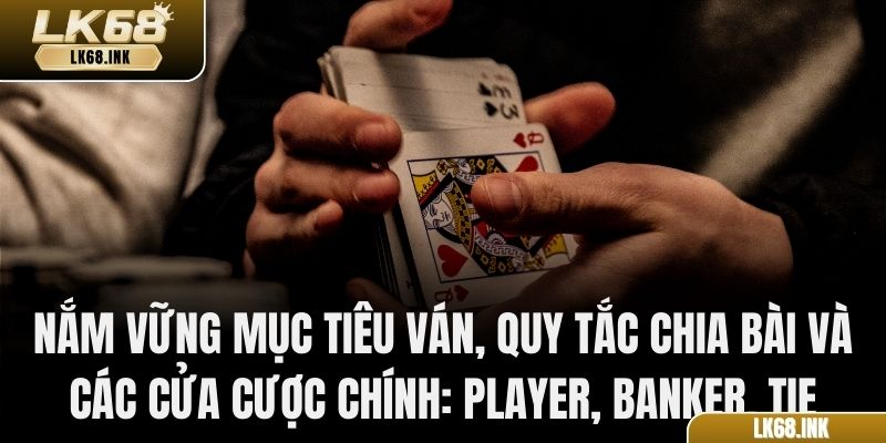 Nắm vững mục tiêu ván, quy tắc chia bài và các cửa cược chính: Player, Banker, Tie