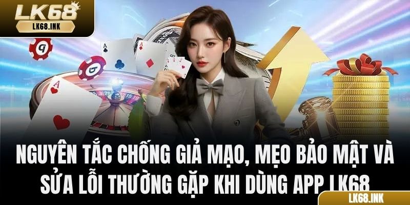 Nguyên tắc chống giả mạo, mẹo bảo mật và sửa lỗi thường gặp khi dùng app LK68