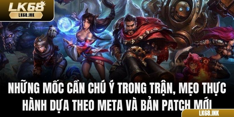 Những mốc cần chú ý trong trận, mẹo thực hành dựa theo meta và bản patch mới