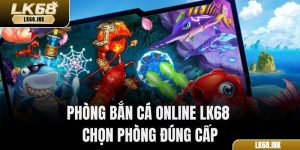 Phòng Bắn Cá Online LK68 – Chọn Phòng Đúng Cấp
