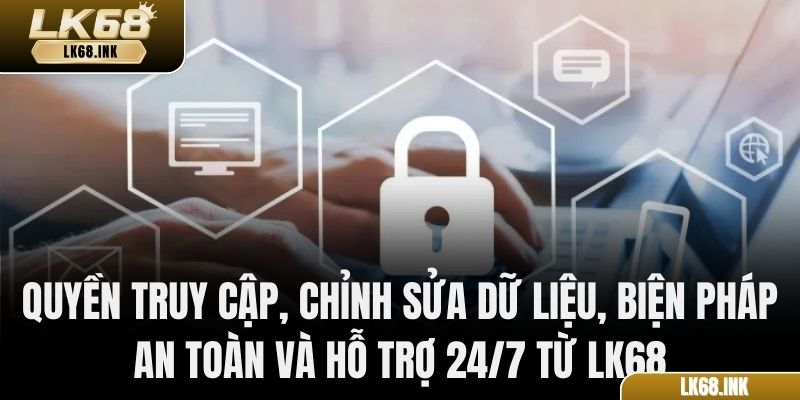 Quyền truy cập, chỉnh sửa dữ liệu, biện pháp an toàn và hỗ trợ 24/7 từ LK68