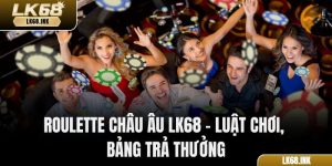 Roulette Châu Âu LK68 - Luật Chơi, Bảng Trả Thưởng