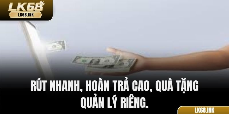 Rút nhanh, hoàn trả cao, quà tặng & quản lý riêng.