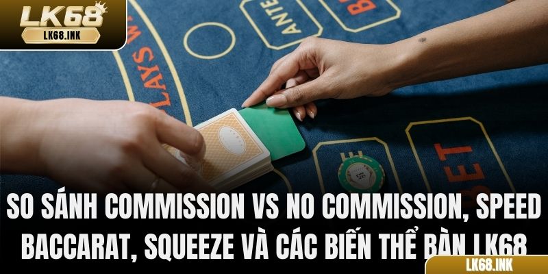 So sánh Commission vs No Commission, Speed Baccarat, Squeeze và các biến thể bàn LK68