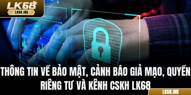 Thông tin về bảo mật, cảnh báo giả mạo, quyền riêng tư và kênh CSKH LK68