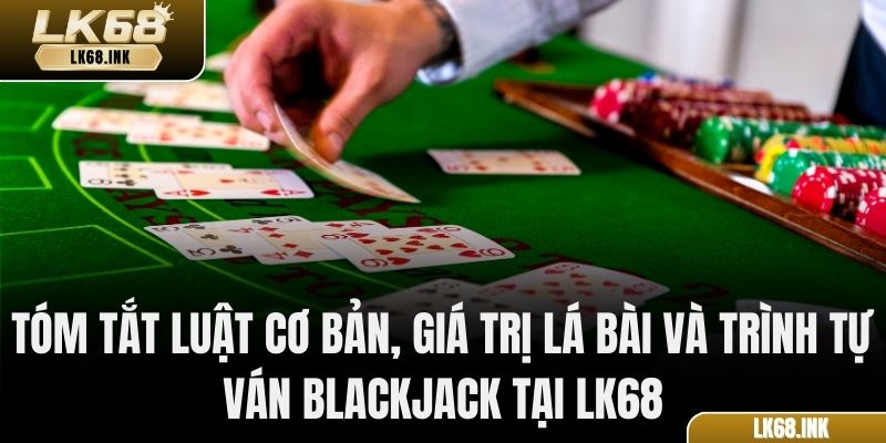 Tóm tắt luật cơ bản, giá trị lá bài và trình tự ván Blackjack tại LK68