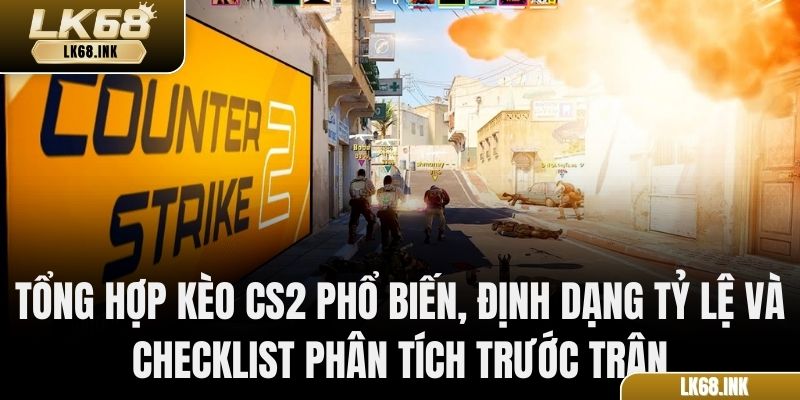 Tổng hợp kèo CS2 phổ biến, định dạng tỷ lệ và checklist phân tích trước trận