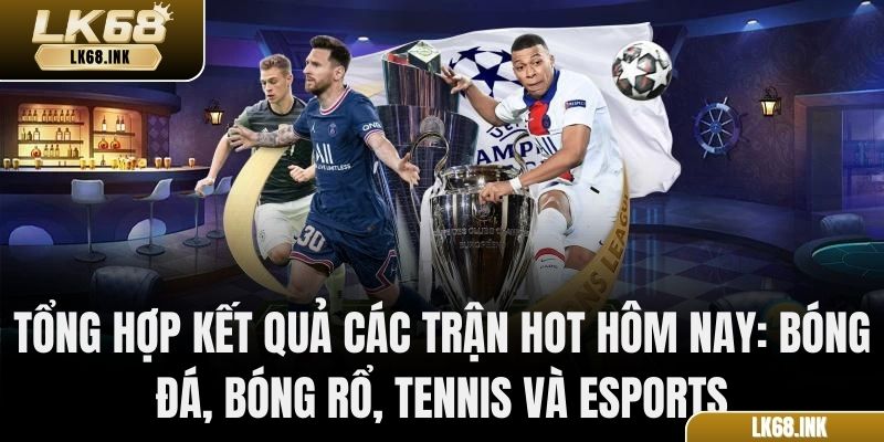 Tổng hợp kết quả các trận HOT hôm nay: bóng đá, bóng rổ, tennis và esports