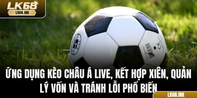 Ứng dụng kèo châu Á live, kết hợp xiên, quản lý vốn và tránh lỗi phổ biến