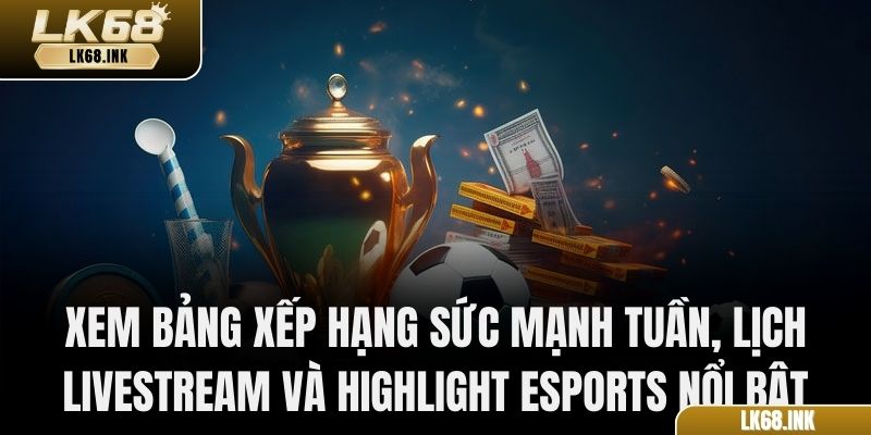 Xem bảng xếp hạng sức mạnh tuần, lịch livestream và highlight Esports nổi bật